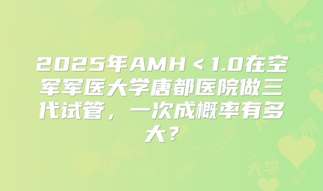 2025年AMH＜1.0在空军军医大学唐都医院做三代试管，一次成概率有多大？