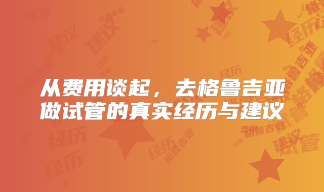 从费用谈起，去格鲁吉亚做试管的真实经历与建议