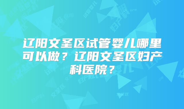 辽阳文圣区试管婴儿哪里可以做？辽阳文圣区妇产科医院？