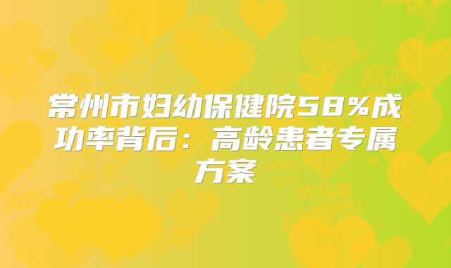 常州市妇幼保健院58%成功率背后：高龄患者专属方案