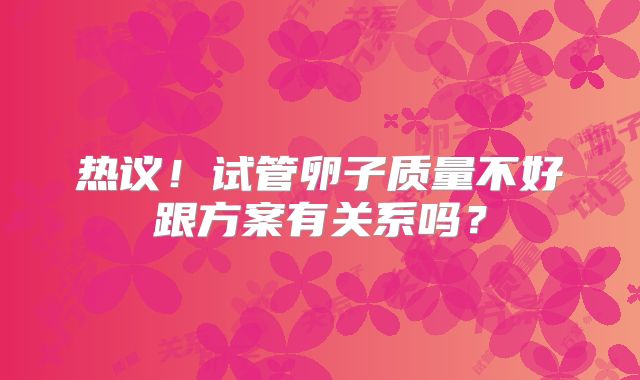 热议！试管卵子质量不好跟方案有关系吗？