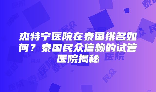 杰特宁医院在泰国排名如何?泰国民众信赖的试管医院揭秘