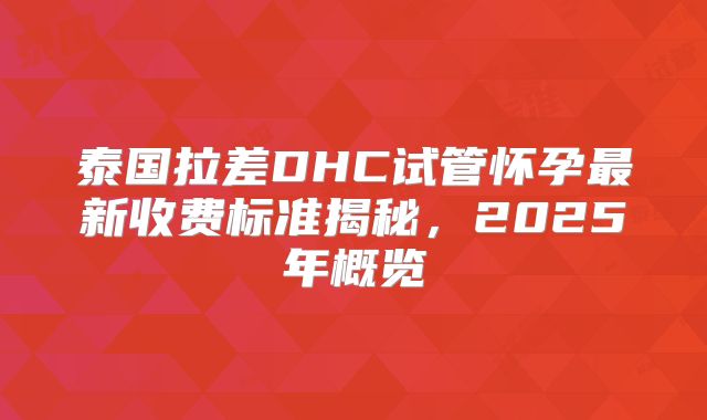 泰国拉差DHC试管怀孕最新收费标准揭秘，2025年概览