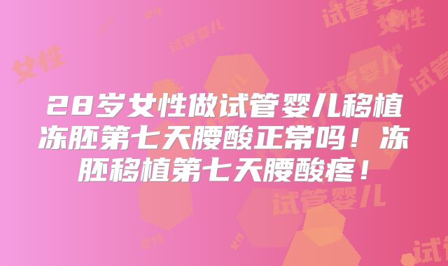 28岁女性做试管婴儿移植冻胚第七天腰酸正常吗！冻胚移植第七天腰酸疼！