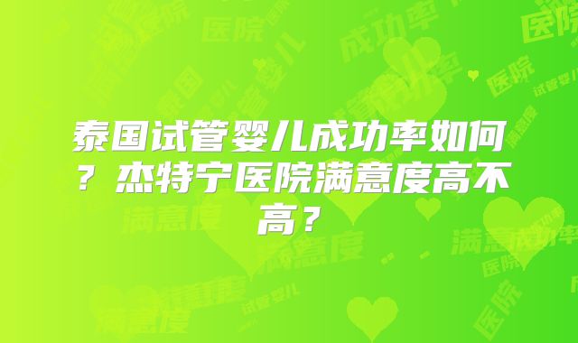 泰国试管婴儿成功率如何？杰特宁医院满意度高不高？