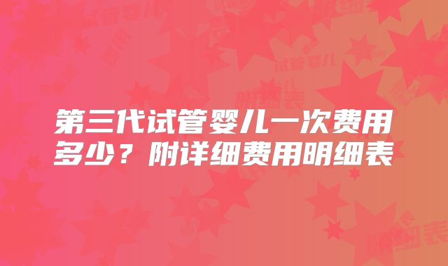 第三代试管婴儿一次费用多少？附详细费用明细表