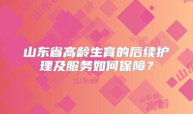 山东省高龄生育的后续护理及服务如何保障？