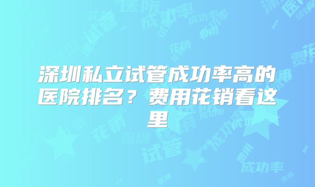 深圳私立试管成功率高的医院排名？费用花销看这里