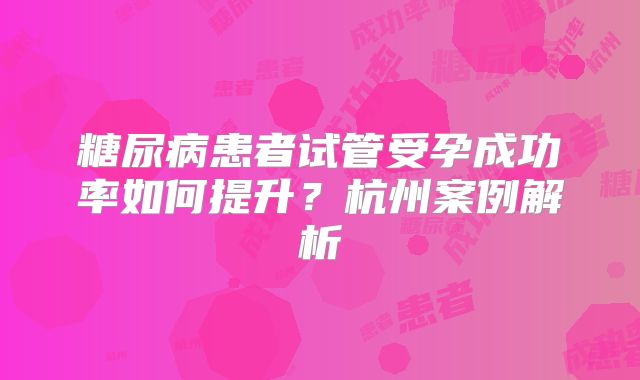 糖尿病患者试管受孕成功率如何提升？杭州案例解析