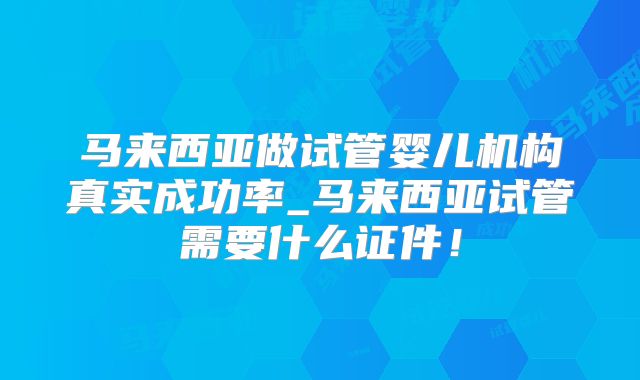 马来西亚做试管婴儿机构真实成功率_马来西亚试管需要什么证件！
