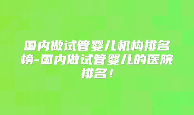 国内做试管婴儿机构排名榜-国内做试管婴儿的医院排名！