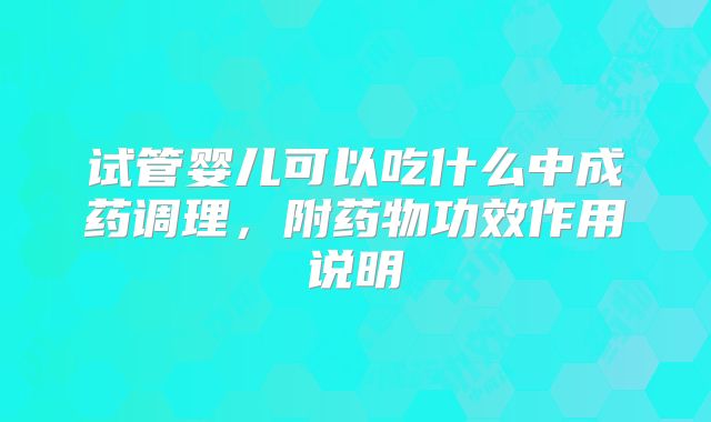 试管婴儿可以吃什么中成药调理，附药物功效作用说明