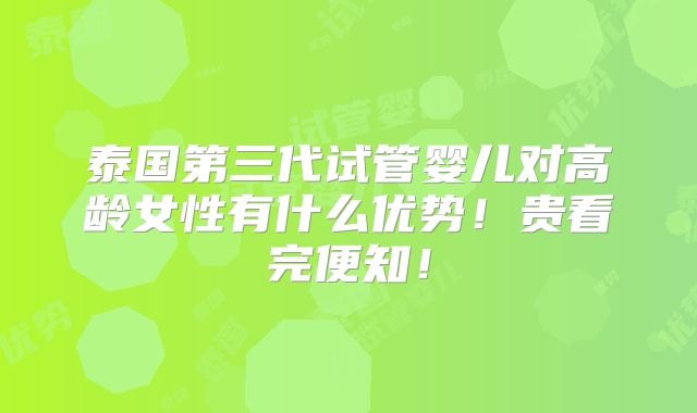 泰国第三代试管婴儿对高龄女性有什么优势！贵看完便知！