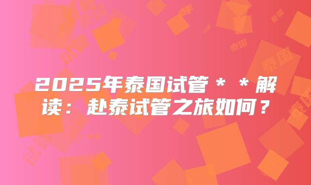 2025年泰国试管＊＊解读：赴泰试管之旅如何？