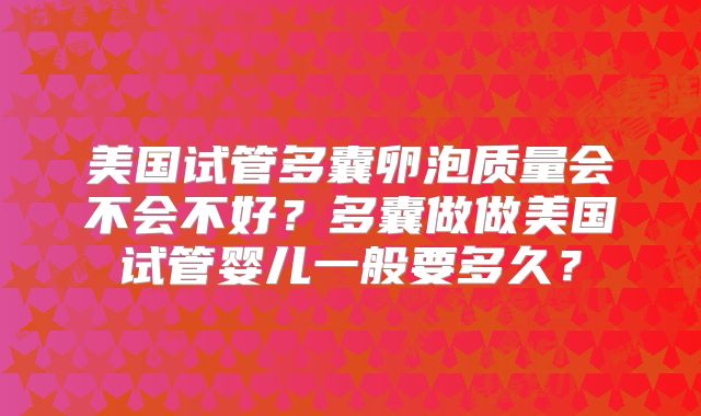美国试管多囊卵泡质量会不会不好?多囊做做美国试管婴儿一般要多久?