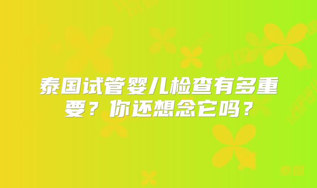 泰国试管婴儿检查有多重要？你还想念它吗？
