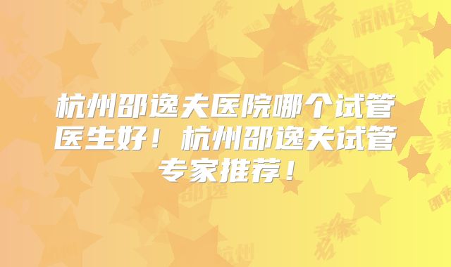 杭州邵逸夫医院哪个试管医生好！杭州邵逸夫试管专家推荐！