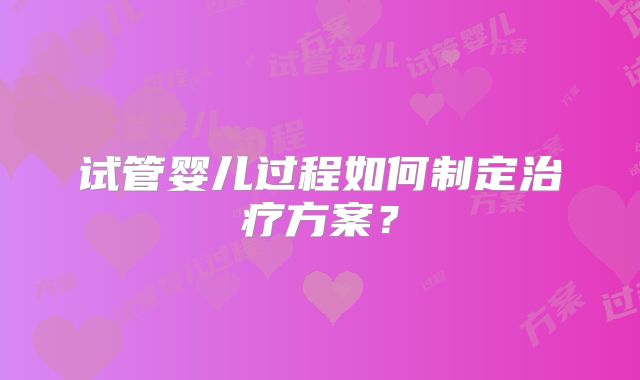 试管婴儿过程如何制定治疗方案？