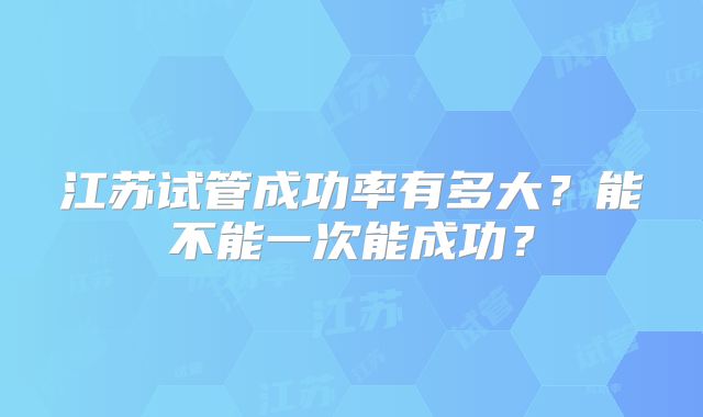 江苏试管成功率有多大?能不能一次能成功?