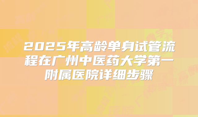 2025年高龄单身试管流程在广州中医药大学第一附属医院详细步骤