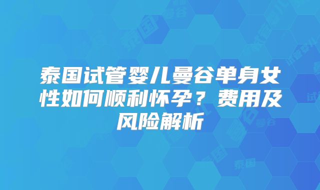 泰国试管婴儿曼谷单身女性如何顺利怀孕？费用及风险解析