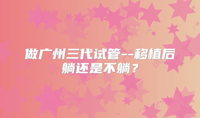 做广州三代试管--移植后躺还是不躺？