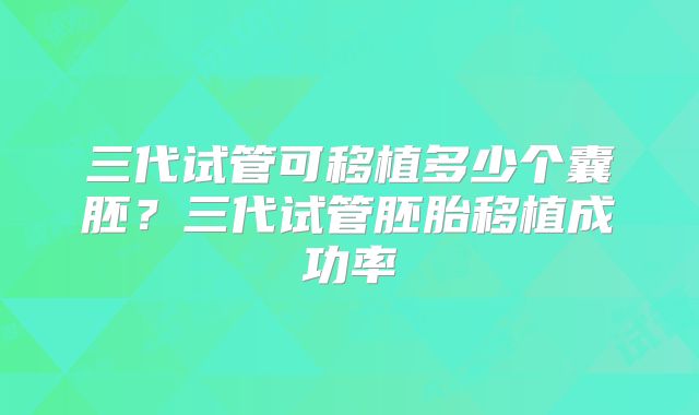 三代试管可移植多少个囊胚？三代试管胚胎移植成功率