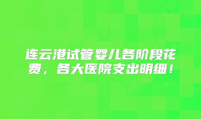 连云港试管婴儿各阶段花费，各大医院支出明细！
