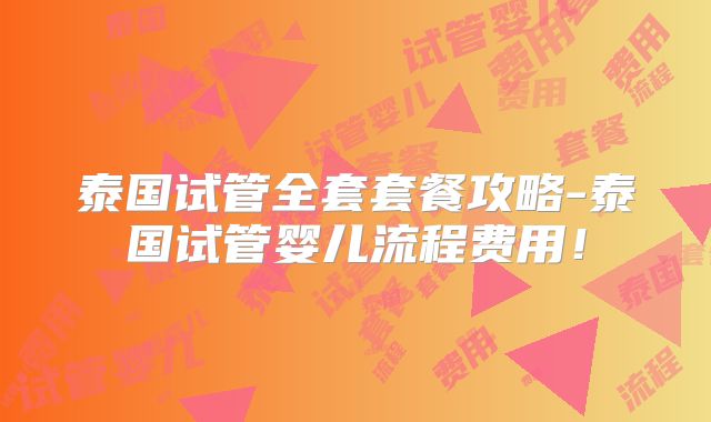 泰国试管全套套餐攻略-泰国试管婴儿流程费用！