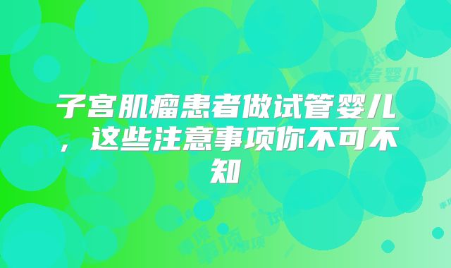 子宫肌瘤患者做试管婴儿，这些注意事项你不可不知