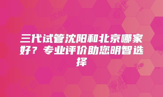 三代试管沈阳和北京哪家好？专业评价助您明智选择