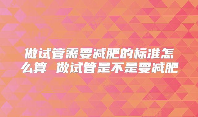 做试管需要减肥的标准怎么算 做试管是不是要减肥