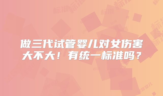 做三代试管婴儿对女伤害大不大！有统一标准吗？