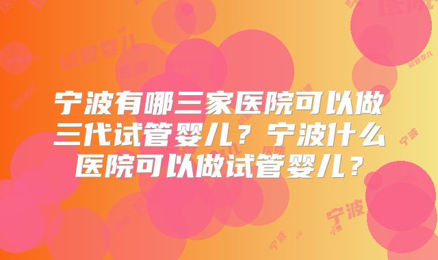 宁波有哪三家医院可以做三代试管婴儿？宁波什么医院可以做试管婴儿？