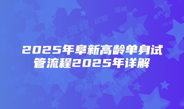 2025年阜新高龄单身试管流程2025年详解