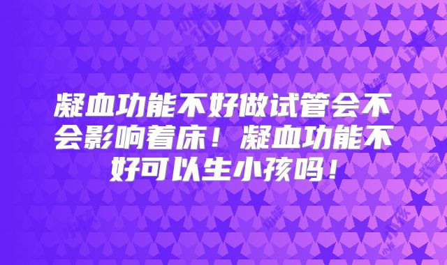 凝血功能不好做试管会不会影响着床！凝血功能不好可以生小孩吗！