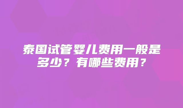 泰国试管婴儿费用一般是多少？有哪些费用？