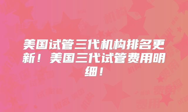 美国试管三代机构排名更新！美国三代试管费用明细！