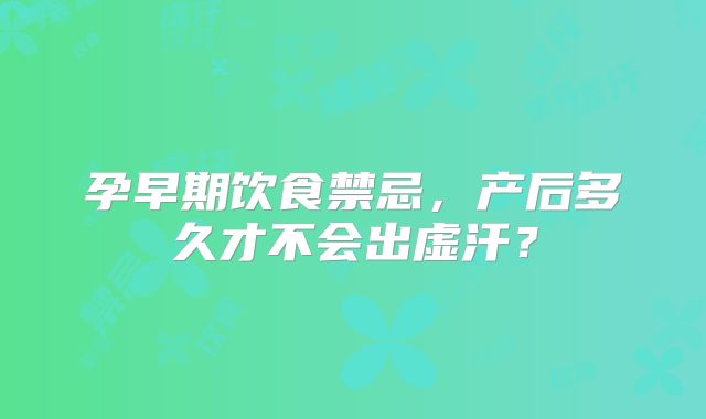 孕早期饮食禁忌,产后多久才不会出虚汗?