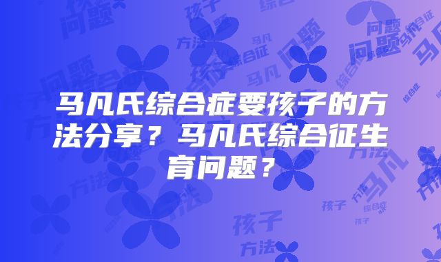 马凡氏综合症要孩子的方法分享?马凡氏综合征生育问题?