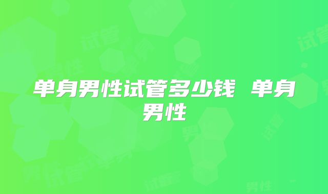 单身男性试管多少钱 单身男性