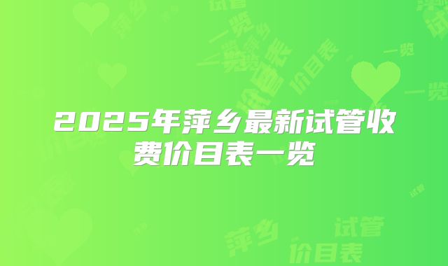 2025年萍乡最新试管收费价目表一览