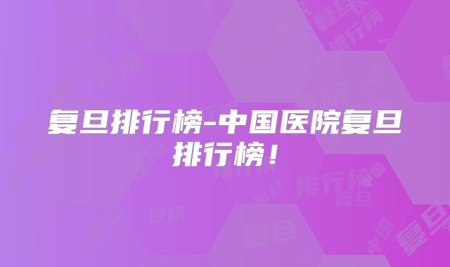 复旦排行榜-中国医院复旦排行榜！