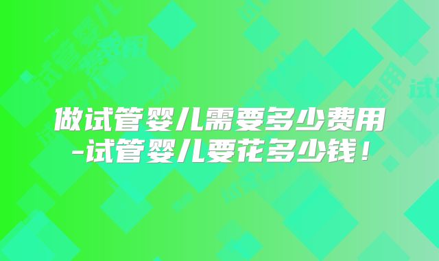 做试管婴儿需要多少费用-试管婴儿要花多少钱！