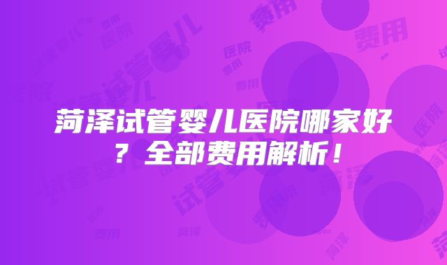 菏泽试管婴儿医院哪家好?全部费用解析!