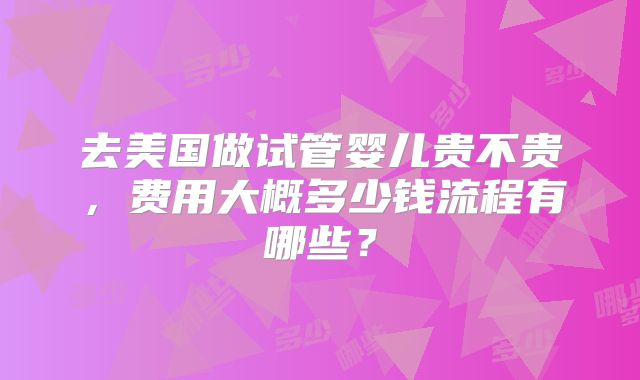 去美国做试管婴儿贵不贵，费用大概多少钱流程有哪些？