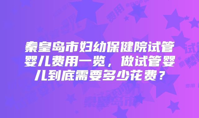 秦皇岛市妇幼保健院试管婴儿费用一览，做试管婴儿到底需要多少花费？