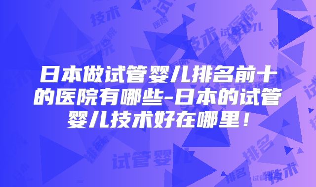 日本做试管婴儿排名前十的医院有哪些-日本的试管婴儿技术好在哪里!
