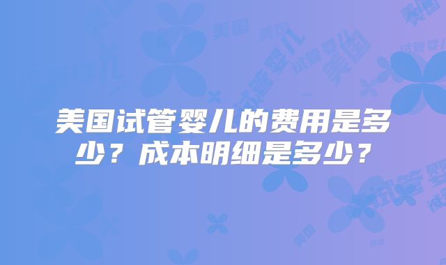 美国试管婴儿的费用是多少？成本明细是多少？