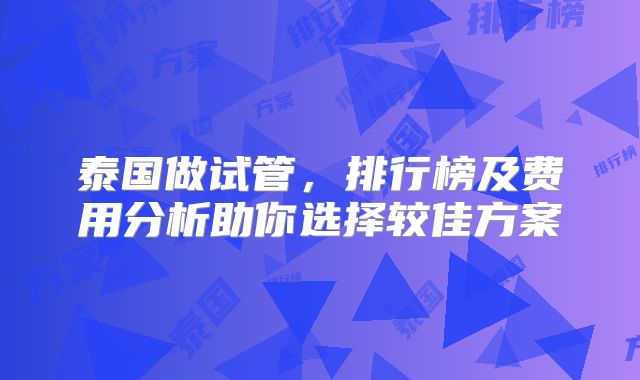 泰国做试管，排行榜及费用分析助你选择较佳方案